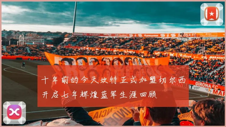 十年前的今天坎特正式加盟切尔西开启七年辉煌蓝军生涯回顾